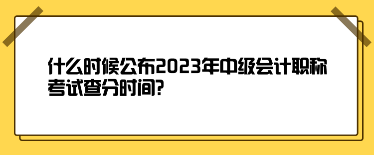 什么時候公布2023年中級會計職稱考試查分時間？