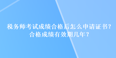 稅務(wù)師考試成績合格后怎么申請證書？合格成績有效期幾年？