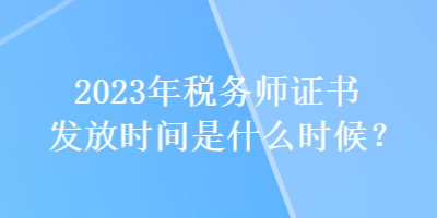 2023年稅務(wù)師證書發(fā)放時間是什么時候？