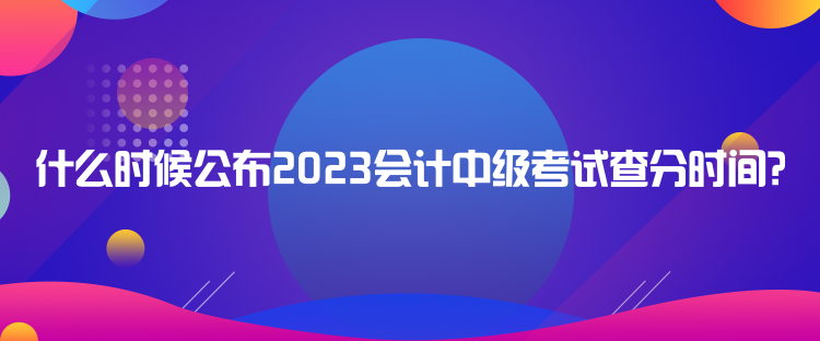 什么時候公布2023會計中級考試查分時間？