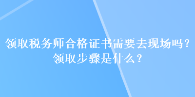 領(lǐng)取稅務(wù)師合格證書需要去現(xiàn)場嗎？領(lǐng)取步驟是什么？