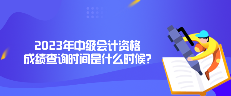 2023年中級會計資格成績查詢時間是什么時候？