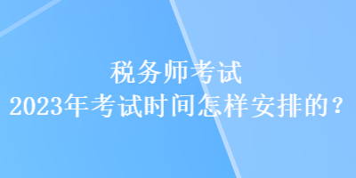 稅務(wù)師考試2023年考試時(shí)間怎樣安排的？