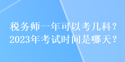 稅務(wù)師一年可以考幾科？2023年考試時(shí)間是哪天？