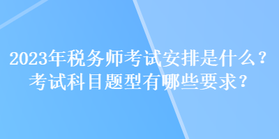 2023年稅務(wù)師考試安排是什么？考試科目題型有哪些要求？