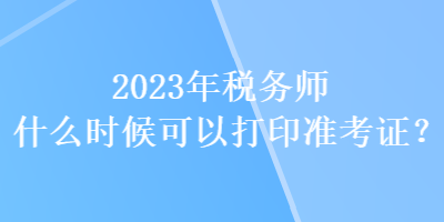 2023年稅務(wù)師什么時(shí)候可以打印準(zhǔn)考證？