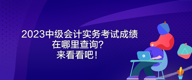 2023中級會計實務(wù)考試成績在哪里查詢？來看看吧！