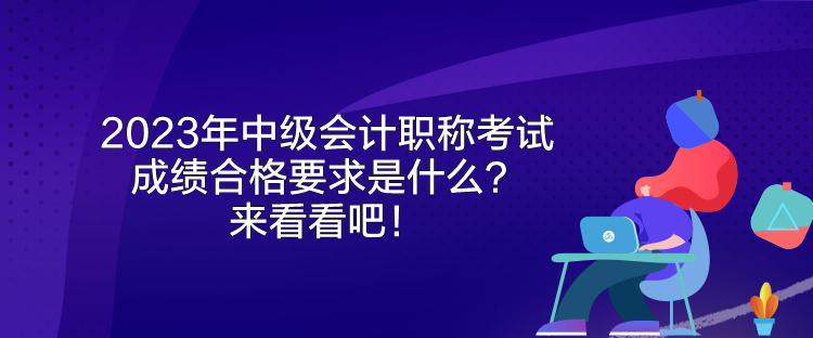 2023年中級(jí)會(huì)計(jì)職稱考試成績(jī)合格要求是什么？來(lái)看看吧！