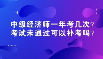 中級經(jīng)濟(jì)師一年考幾次？考試未通過可以補(bǔ)考嗎？