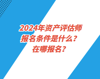 2024年資產(chǎn)評估師報名條件是什么？在哪報名？