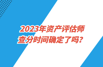 2023年資產(chǎn)評估師查分時間確定了嗎？