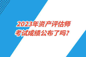 2023年資產(chǎn)評估師考試成績公布了嗎？