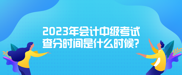 2023年會(huì)計(jì)中級(jí)考試查分時(shí)間是什么時(shí)候？