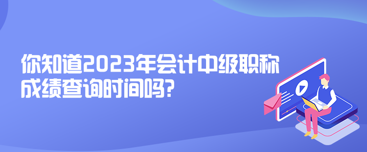 你知道2023年會計(jì)中級職稱成績查詢時間嗎？