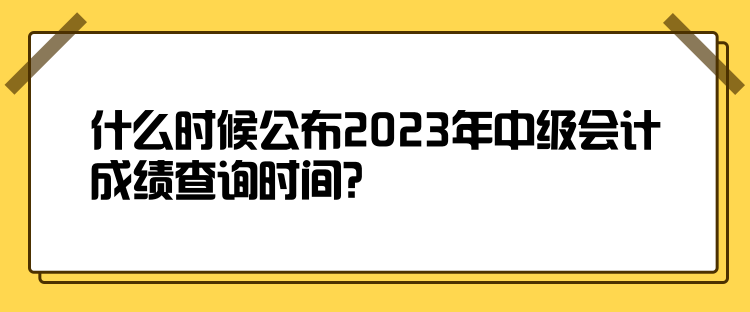 什么時候公布2023年中級會計成績查詢時間？