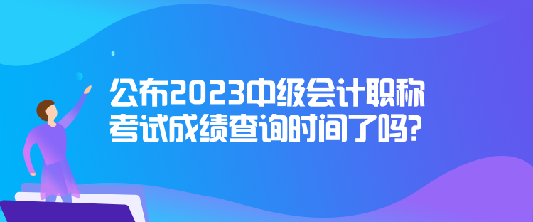 公布2023中級會計職稱考試成績查詢時間了嗎？