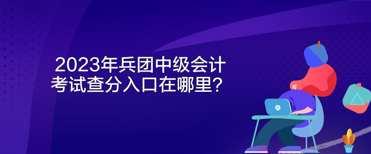 2023年兵團中級會計考試查分入口在哪里？