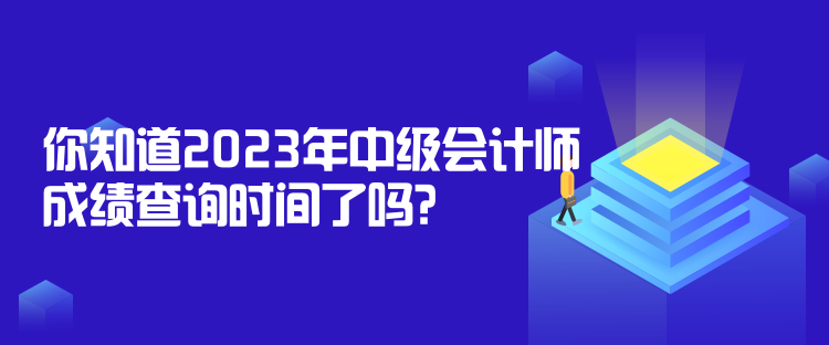 你知道2023年中級會(huì)計(jì)師成績查詢時(shí)間了嗎？