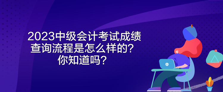 2023中級會計考試成績查詢流程是怎么樣的？你知道嗎？