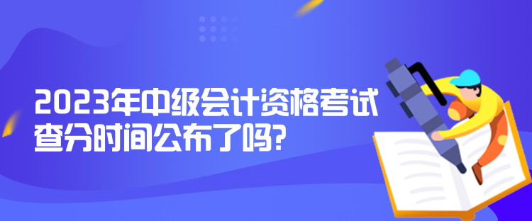 2023年中級會計資格考試查分時間公布了嗎？