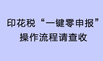 印花稅輕松“一鍵零申報(bào)”，操作流程請(qǐng)查收