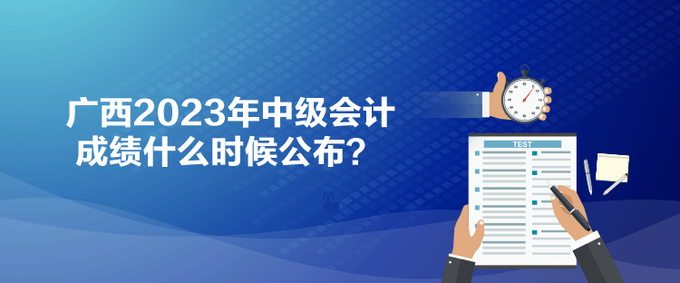 廣西2023年中級會計(jì)成績什么時(shí)候公布？