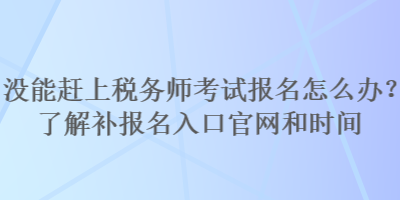 沒能趕上稅務(wù)師考試報名怎么辦？了解補(bǔ)報名入口官網(wǎng)和時間