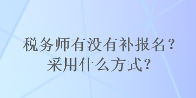 稅務(wù)師有沒有補報名？采用什么方式？