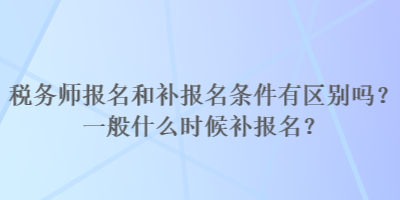 稅務師報名和補報名條件有區(qū)別嗎？一般什么時候補報名？