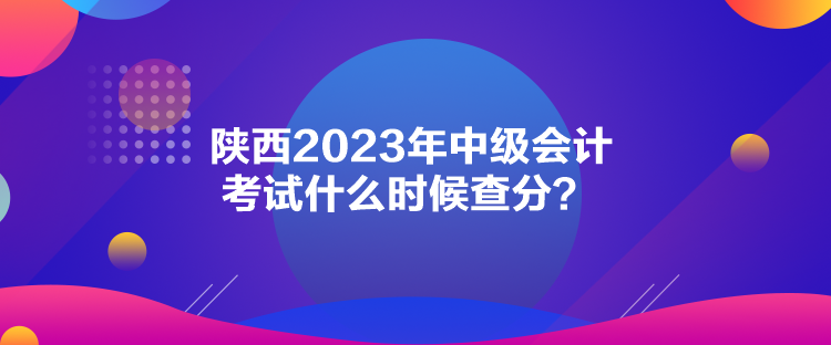 陜西2023年中級會計考試什么時候查分？