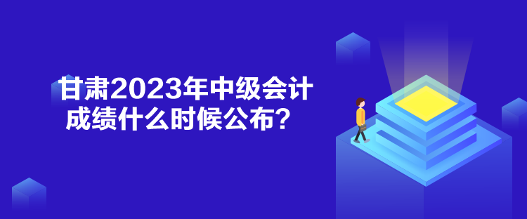 甘肅2023年中級會計(jì)成績什么時(shí)候公布？