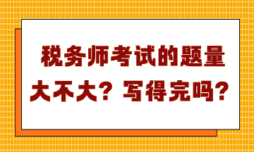 稅務(wù)師考試的題量大不大？寫得完嗎？