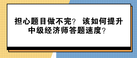 擔(dān)心題目做不完？ 該如何提升中級(jí)經(jīng)濟(jì)師答題速度？