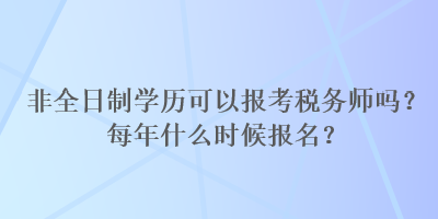 非全日制學歷可以報考稅務師嗎？每年什么時候報名？