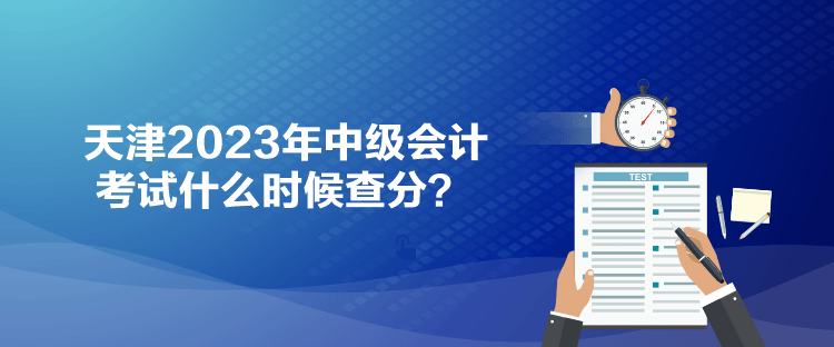 天津2023年中級(jí)會(huì)計(jì)考試什么時(shí)候查分？