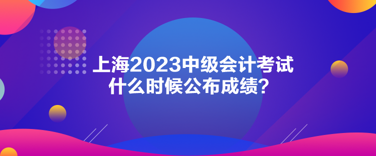 上海2023中級會計考試什么時候公布成績？