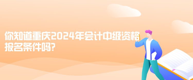 你知道重慶2024年會計(jì)中級資格報名條件嗎？