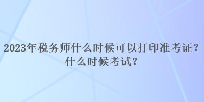 2023年稅務(wù)師什么時候可以打印準(zhǔn)考證？什么時候考試？