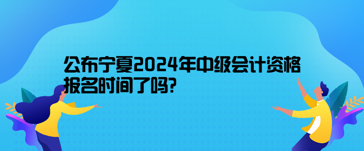 公布寧夏2024年中級(jí)會(huì)計(jì)資格報(bào)名時(shí)間了嗎？