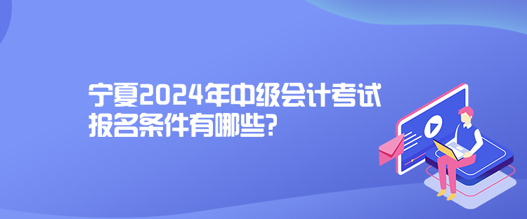 寧夏2024年中級(jí)會(huì)計(jì)考試報(bào)名條件有哪些？