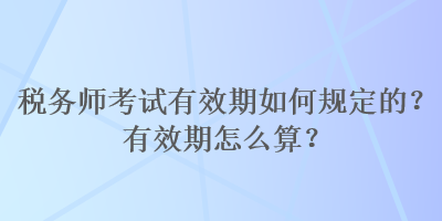 稅務(wù)師考試有效期如何規(guī)定的？有效期怎么算？