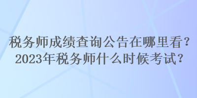 稅務(wù)師成績(jī)查詢公告在哪里看？2023年稅務(wù)師什么時(shí)候考試？