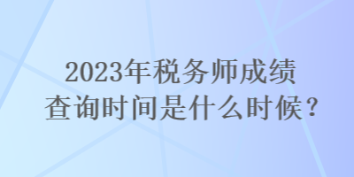 2023年稅務(wù)師成績查詢時間是什么時候？