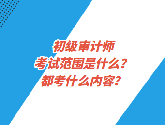 初級審計師考試范圍是什么？都考什么內(nèi)容？