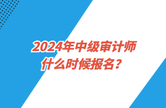 2024年中級審計師什么時候報名？