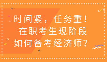 時(shí)間緊，任務(wù)重！在職考生現(xiàn)階段如何備考經(jīng)濟(jì)師？