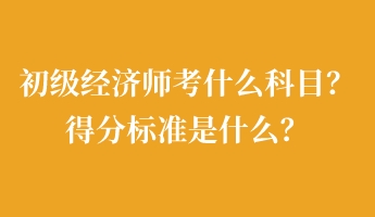 初級經(jīng)濟師考什么科目？得分標準是什么？