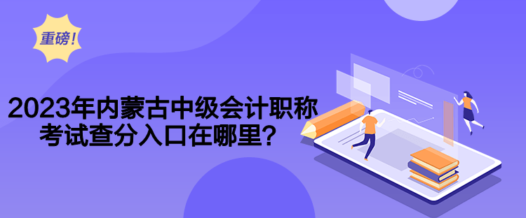 2023年內(nèi)蒙古中級會計(jì)職稱考試查分入口在哪里？