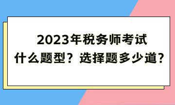 2023年稅務(wù)師考試什么題型？選擇題多少道？