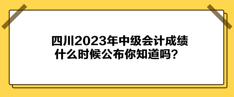 四川2023年中級會計成績什么時候公布你知道嗎？